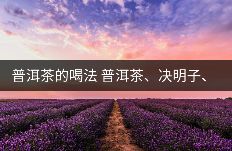 普洱茶的喝法 普洱茶、決明子、枸杞、可以一起喝嗎？