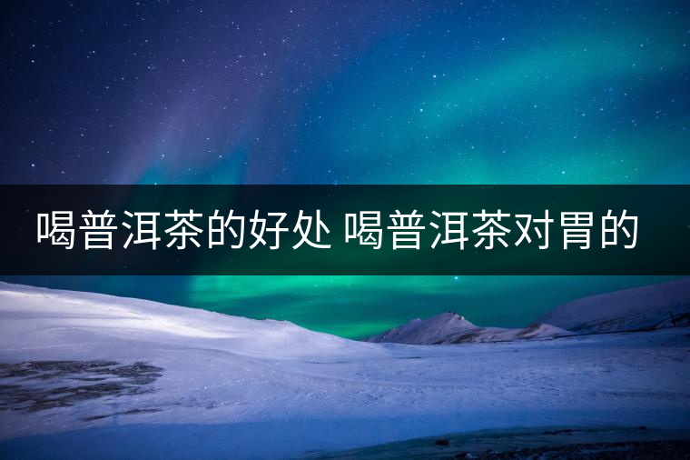 喝普洱茶的好處 喝普洱茶對(duì)胃的好處在哪？