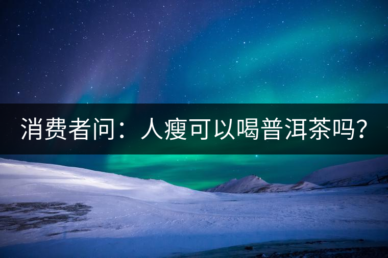 消費(fèi)者問：人瘦可以喝普洱茶嗎？