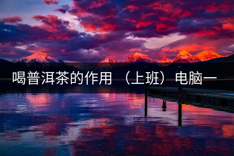 喝普洱茶的作用 (上班)電腦一族應(yīng)多喝普洱茶 喝普洱茶的作用 (上班)電腦一族應(yīng)多喝普洱茶