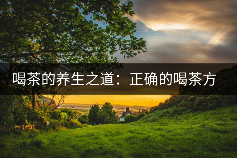 喝茶的養(yǎng)生之道:正確的喝茶方式很重要 喝茶的養(yǎng)生之道:正確的喝茶方式很重要