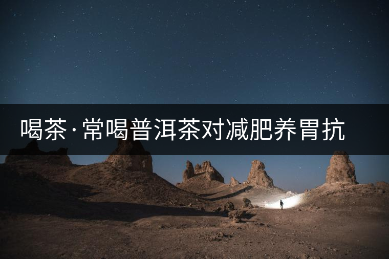 喝茶·常喝普洱茶對減肥養(yǎng)胃抗衰老有好處 喝茶·常喝普洱茶對減肥養(yǎng)胃抗衰老有好處