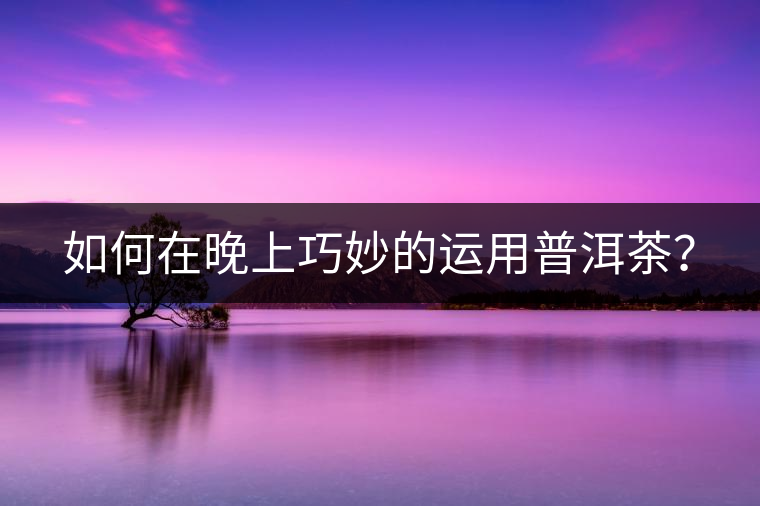 如何在晚上巧妙的運(yùn)用普洱茶？