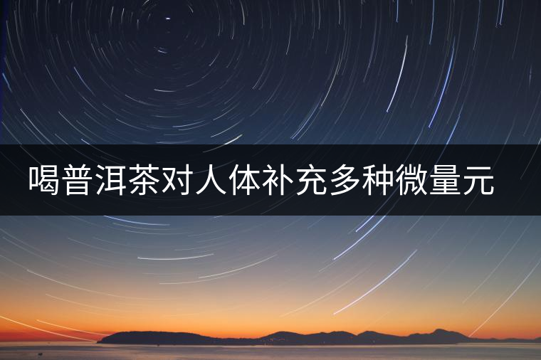 喝普洱茶對(duì)人體補(bǔ)充多種微量元素有用嗎？