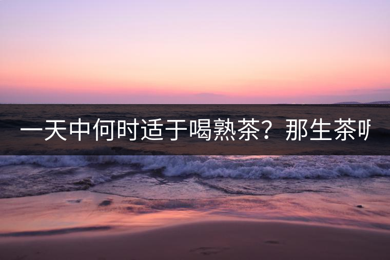 一天中何時適于喝熟茶？那生茶呢？