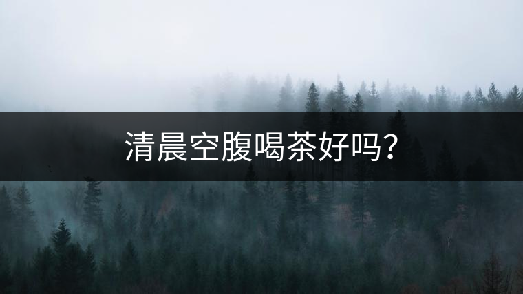清晨空腹喝茶好嗎？