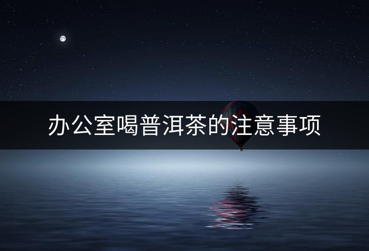 辦公室喝普洱茶的注意事項(xiàng) 辦公室喝普洱茶的注意事項(xiàng)