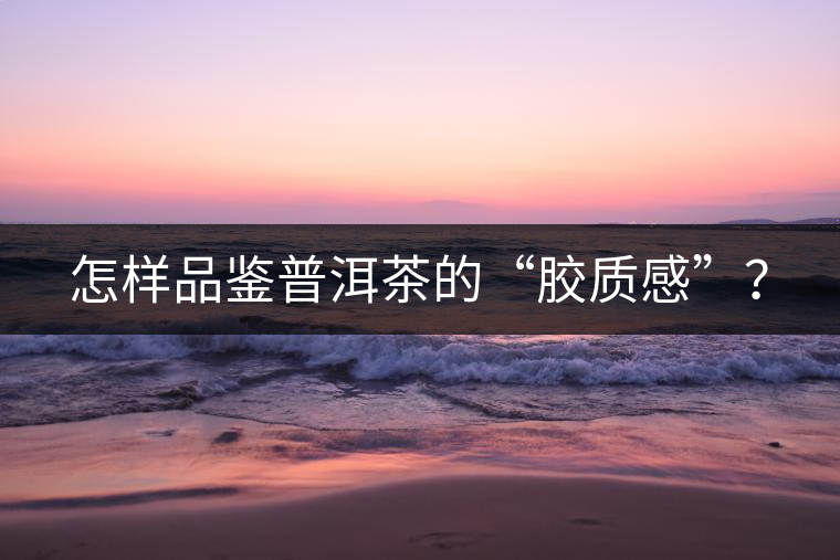 怎樣品鑒普洱茶的“膠質(zhì)感”？