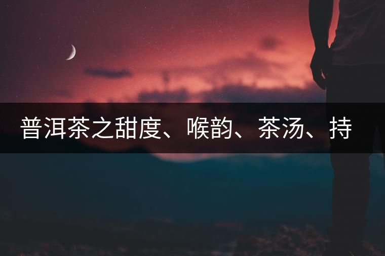 普洱茶之甜度、喉韻、茶湯、持續(xù)性、穩(wěn)定性