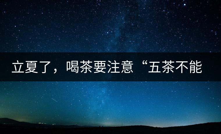 立夏了，喝茶要注意“五茶不能飲”，多喝這些茶才健康