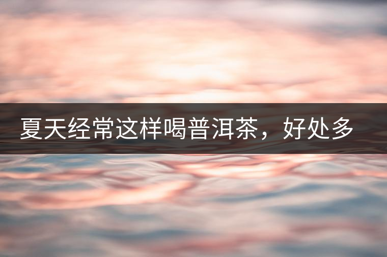 夏天經(jīng)常這樣喝普洱茶，好處多的你想不到