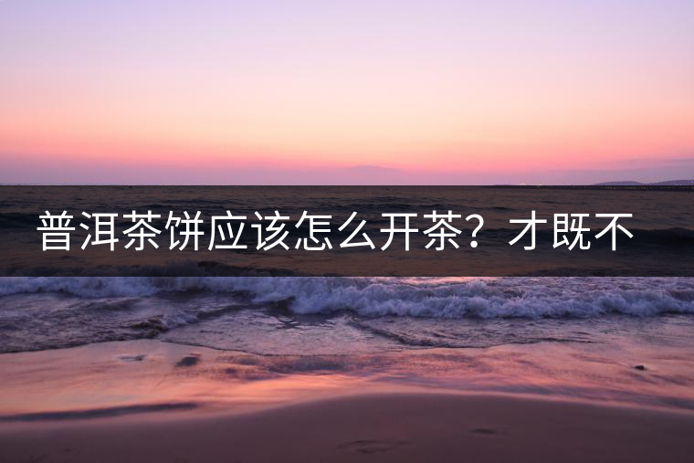 普洱茶餅應該怎么開茶？才既不費力又能保持茶葉條索的完整度？