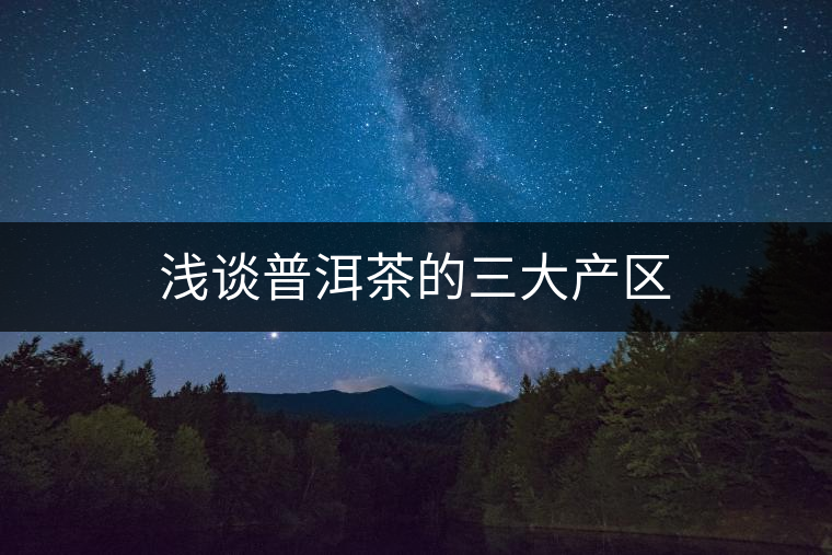 淺談普洱茶的三大產(chǎn)區(qū) 淺談普洱茶的三大產(chǎn)區(qū)