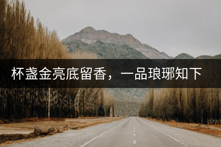 杯盞金亮底留香，一品瑯琊知下關(guān)