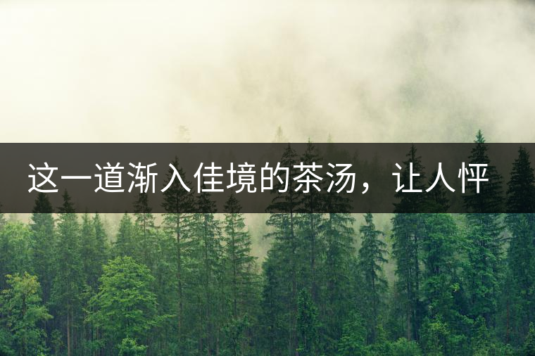這一道漸入佳境的茶湯，讓人怦然心動