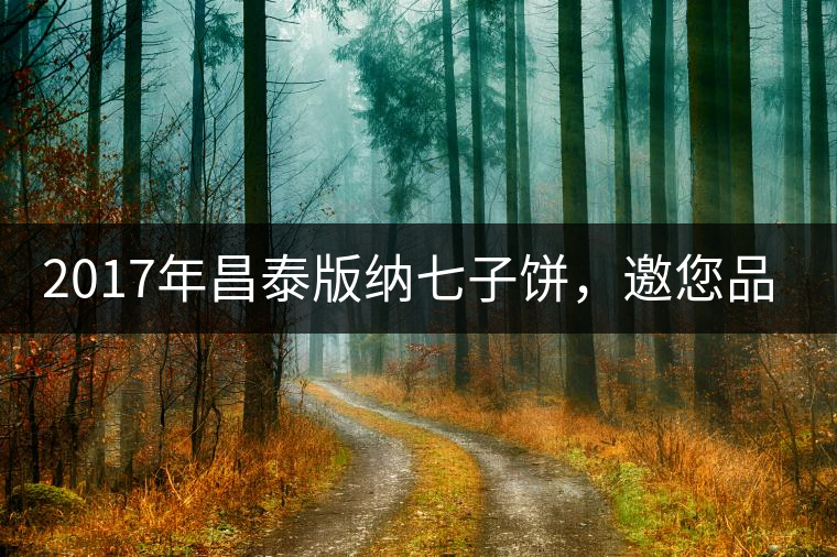 2017年昌泰版納七子餅，邀您品鑒！