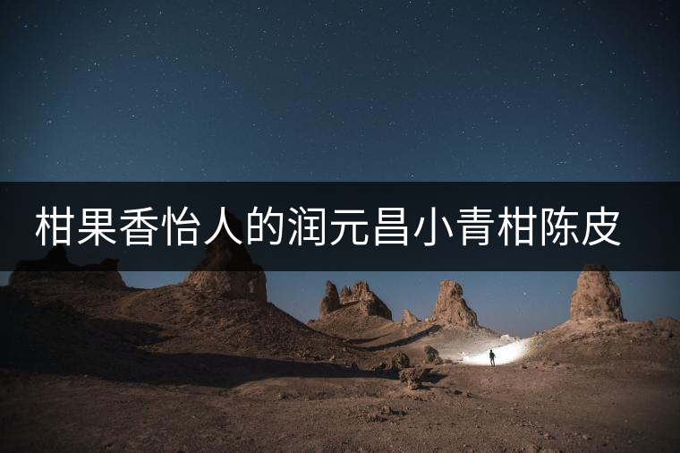 柑果香怡人的潤(rùn)元昌小青柑陳皮普洱 柑果香怡人的潤(rùn)元昌小青柑陳皮普洱