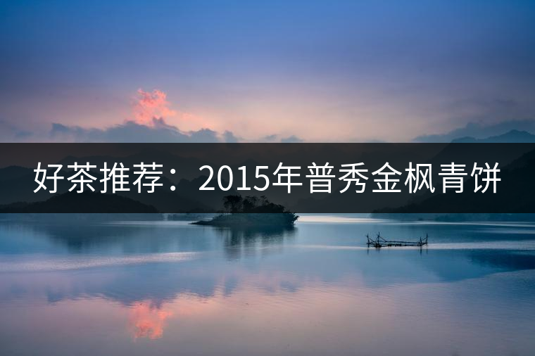 好茶推薦:2015年普秀金楓青餅 好茶推薦:2015年普秀金楓青餅