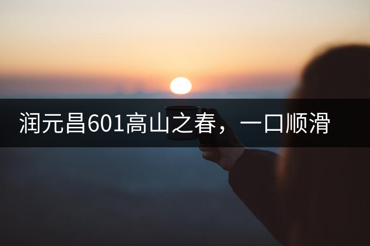 潤元昌601高山之春，一口順滑，春韻綿綿