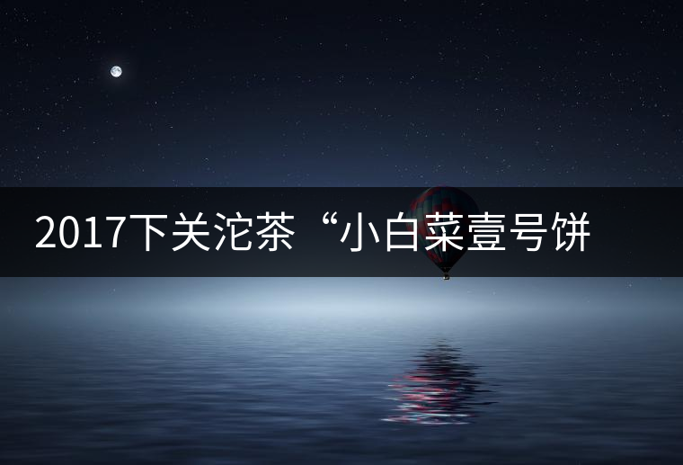2017下關(guān)沱茶“小白菜壹號餅茶”普洱生茶 2017下關(guān)沱茶“小白菜壹號餅茶”普洱生茶