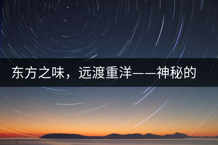 東方之味，遠(yuǎn)渡重洋——神秘的東方淳，原來(lái)是最珍貴的普洱茶！