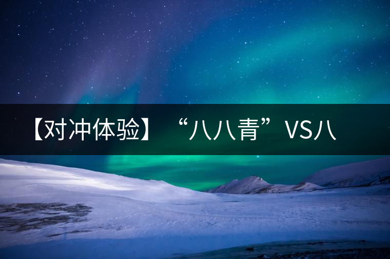 【對沖體驗】“八八青”VS八八青：一場“不公平”的斗茶