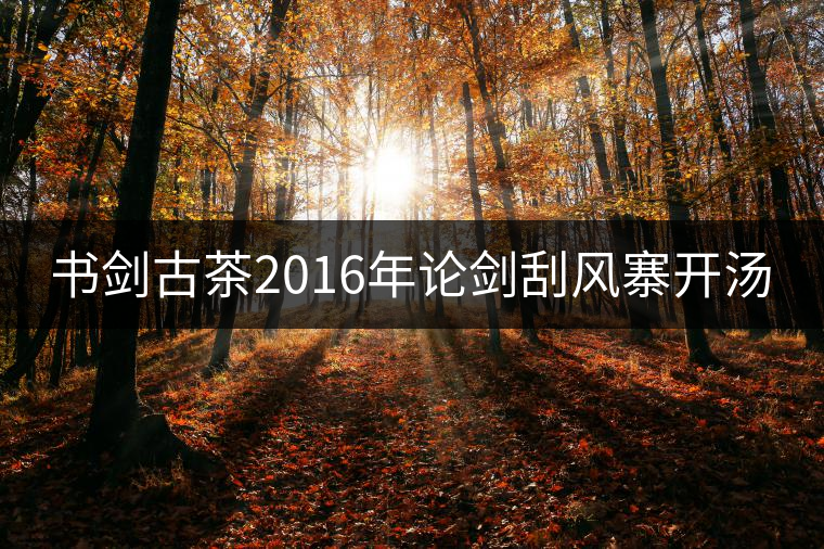 書劍古茶2016年論劍刮風(fēng)寨開湯 書劍古茶2016年論劍刮風(fēng)寨開湯