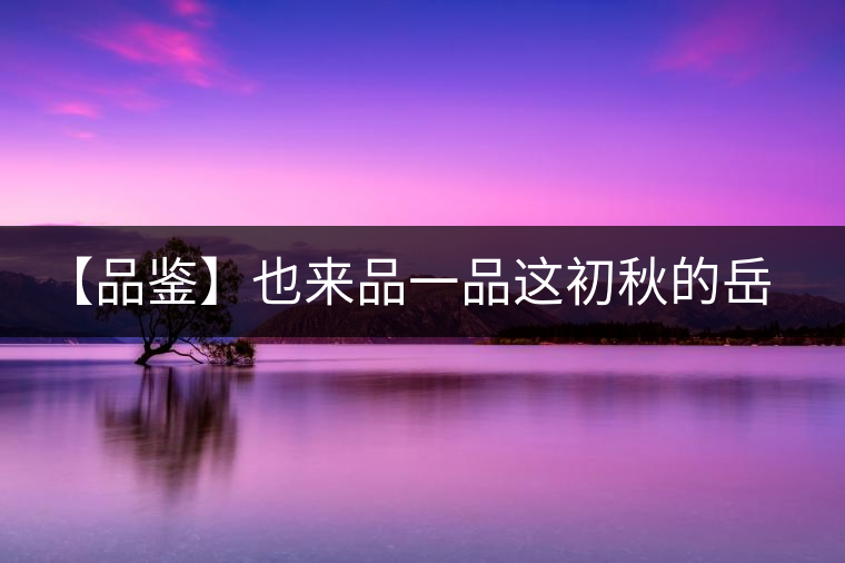 【品鑒】也來品一品這初秋的岳山紅 【品鑒】也來品一品這初秋的岳山紅