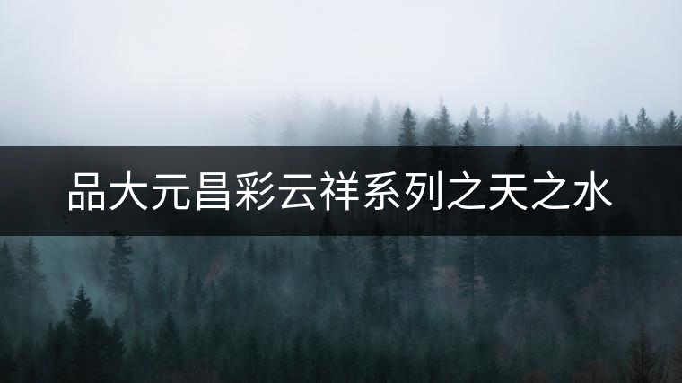 品大元昌彩云祥系列之天之水 品大元昌彩云祥系列之天之水