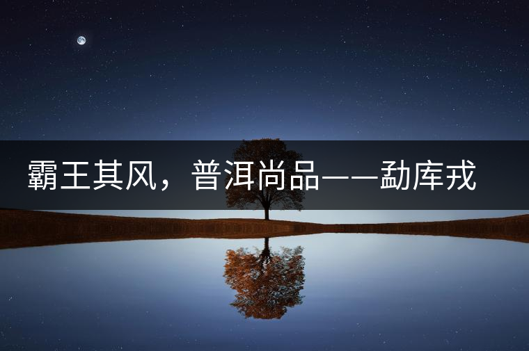 霸王其風(fēng)，普洱尚品——勐庫戎氏喬木王