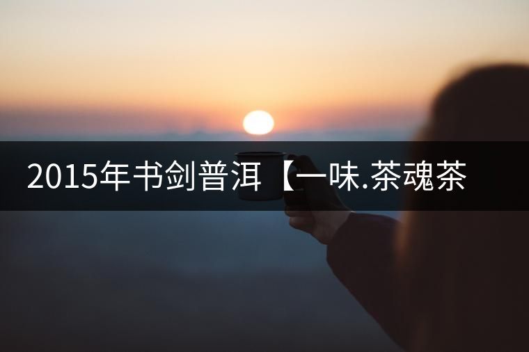 2015年書劍普洱【一味.茶魂茶】賞析