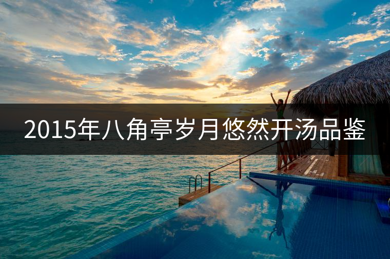 2015年八角亭歲月悠然開(kāi)湯品鑒 2015年八角亭歲月悠然開(kāi)湯品鑒