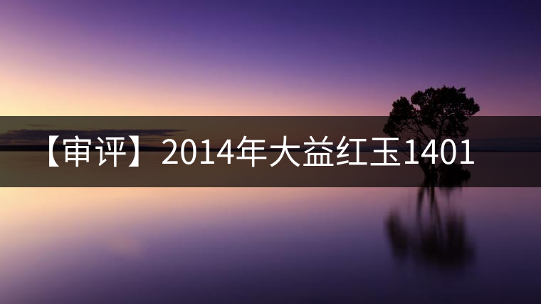 【審評(píng)】2014年大益紅玉1401批(熟茶) 【審評(píng)】2014年大益紅玉1401批(熟茶)