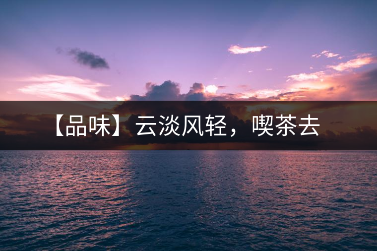 【品味】云淡風(fēng)輕，喫茶去