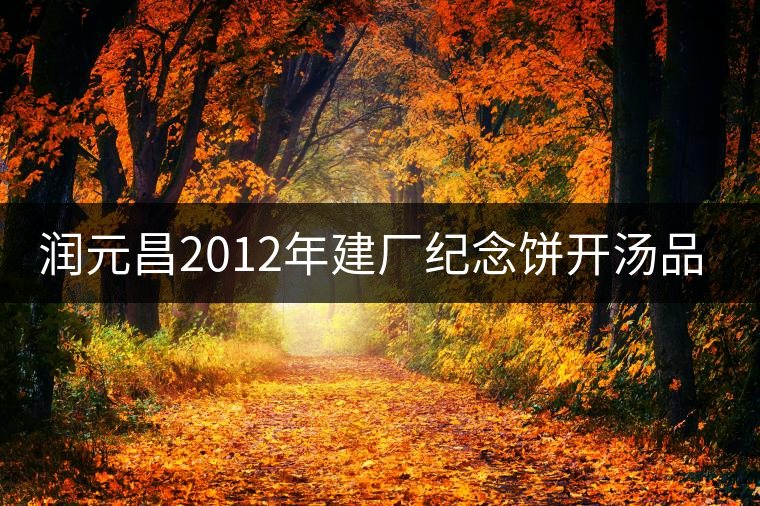潤(rùn)元昌2012年建廠紀(jì)念餅開湯品鑒 潤(rùn)元昌2012年建廠紀(jì)念餅開湯品鑒