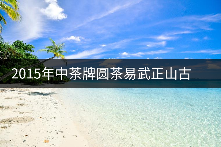 2015年中茶牌圓茶易武正山古樹普洱（生茶）品評(píng)