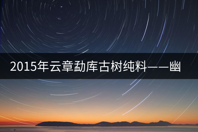 2015年云章勐庫(kù)古樹(shù)純料——幽谷之春 2015年云章勐庫(kù)古樹(shù)純料——幽谷之春