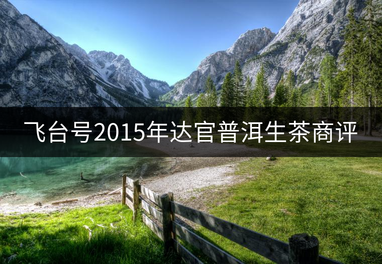 飛臺號2015年達(dá)官普洱生茶商評 飛臺號2015年達(dá)官普洱生茶商評