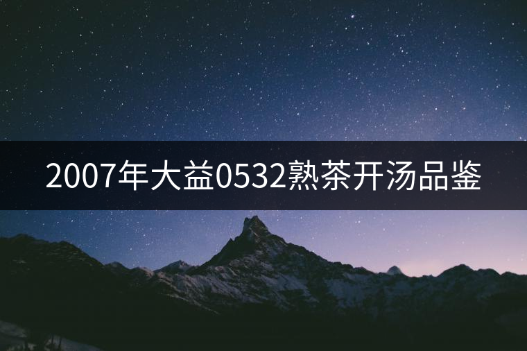 2007年大益0532熟茶開湯品鑒 2007年大益0532熟茶開湯品鑒