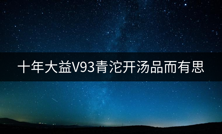 十年大益V93青沱開(kāi)湯品而有思