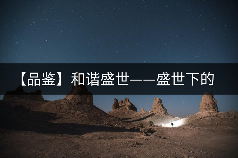 【品鑒】和諧盛世——盛世下的悠悠陳香 【品鑒】和諧盛世——盛世下的悠悠陳香