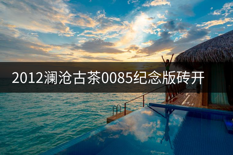 2012瀾滄古茶0085紀(jì)念版磚開(kāi)湯品鑒 2012瀾滄古茶0085紀(jì)念版磚開(kāi)湯品鑒