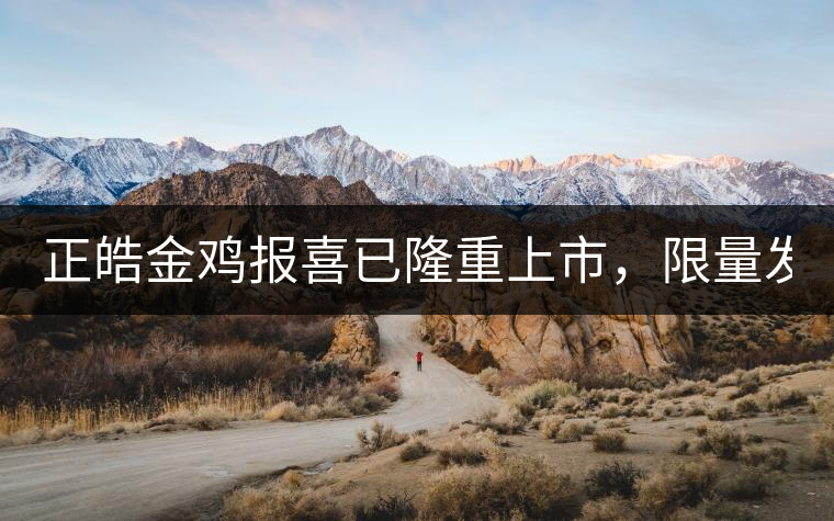 正皓金雞報(bào)喜已隆重上市，限量發(fā)售！只有280件！