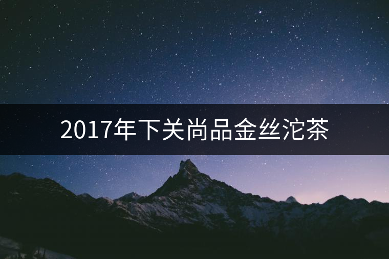 2017年下關尚品金絲沱茶