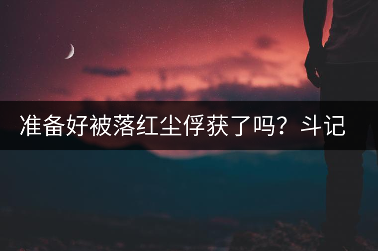 準(zhǔn)備好被落紅塵俘獲了嗎？斗記新品上市