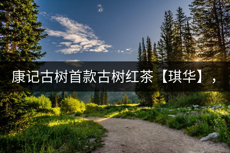 康記古樹首款古樹紅茶【琪華】，溫情上市！