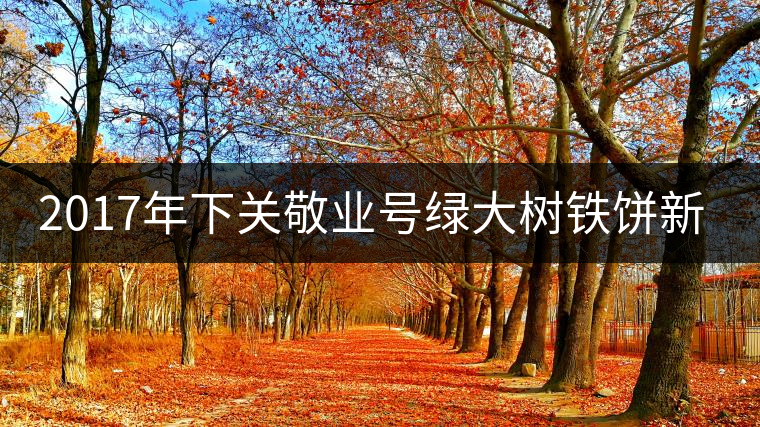 2017年下關(guān)敬業(yè)號綠大樹鐵餅新品上市