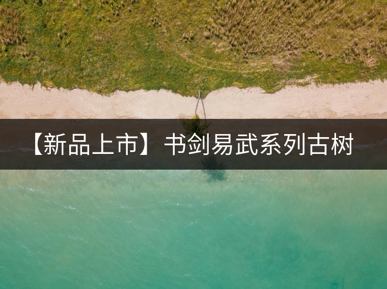 【新品上市】書劍易武系列古樹早春茶震撼上市！