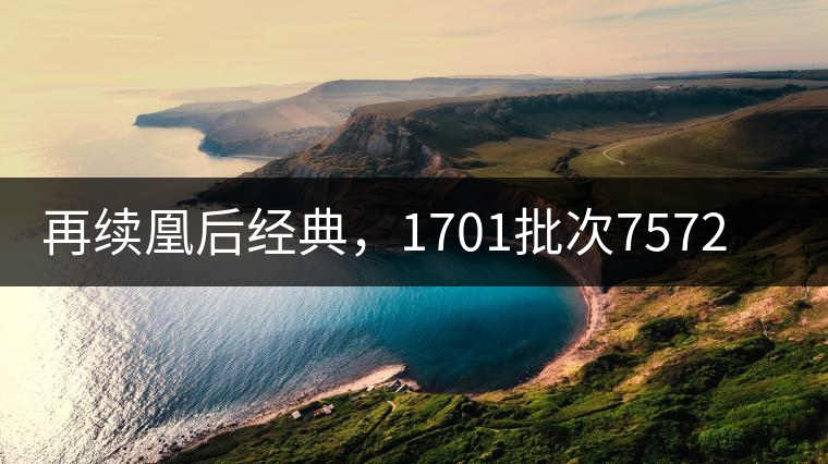 再續(xù)凰后經(jīng)典，1701批次7572即將上市！