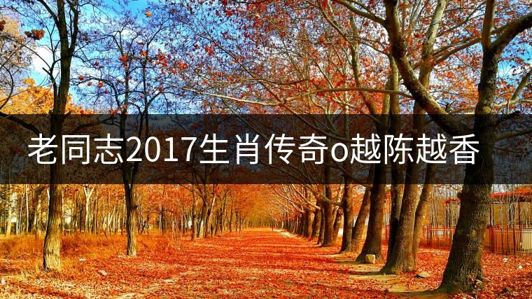 老同志2017生肖傳奇o越陳越香即將上市！